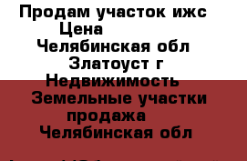 Продам участок ижс › Цена ­ 300 000 - Челябинская обл., Златоуст г. Недвижимость » Земельные участки продажа   . Челябинская обл.